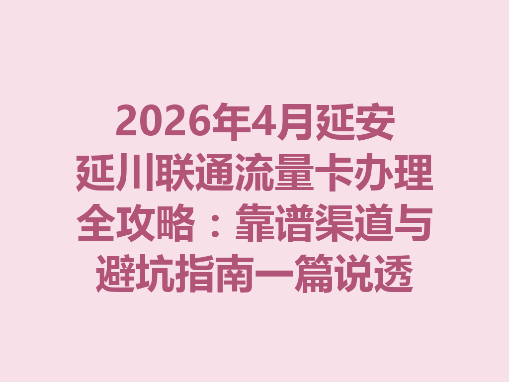 2026年4月延安延川联通流量卡办理全攻略：靠谱渠道与避坑指南一篇说透