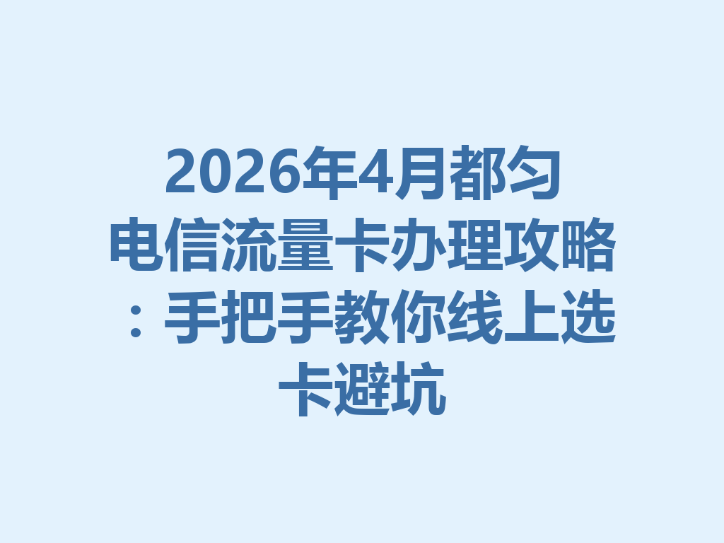 2026年4月都匀电信流量卡办理攻略：手把手教你线上选卡避坑