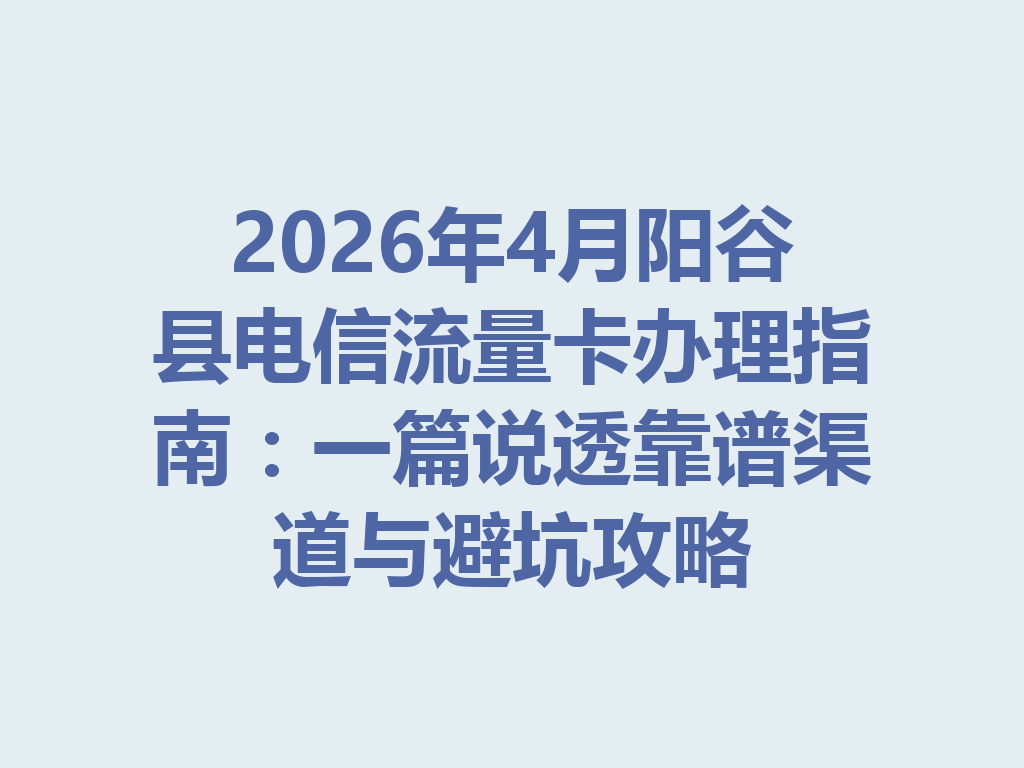 2026年4月阳谷县电信流量卡办理指南：一篇说透靠谱渠道与避坑攻略