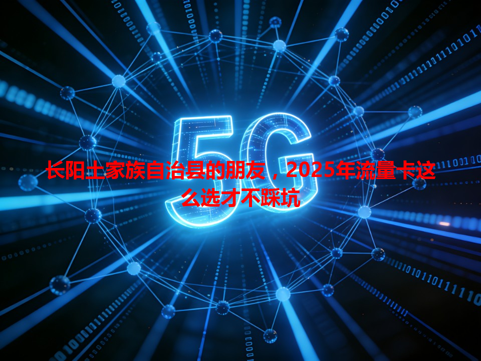 长阳土家族自治县的朋友，2025年流量卡这么选才不踩坑