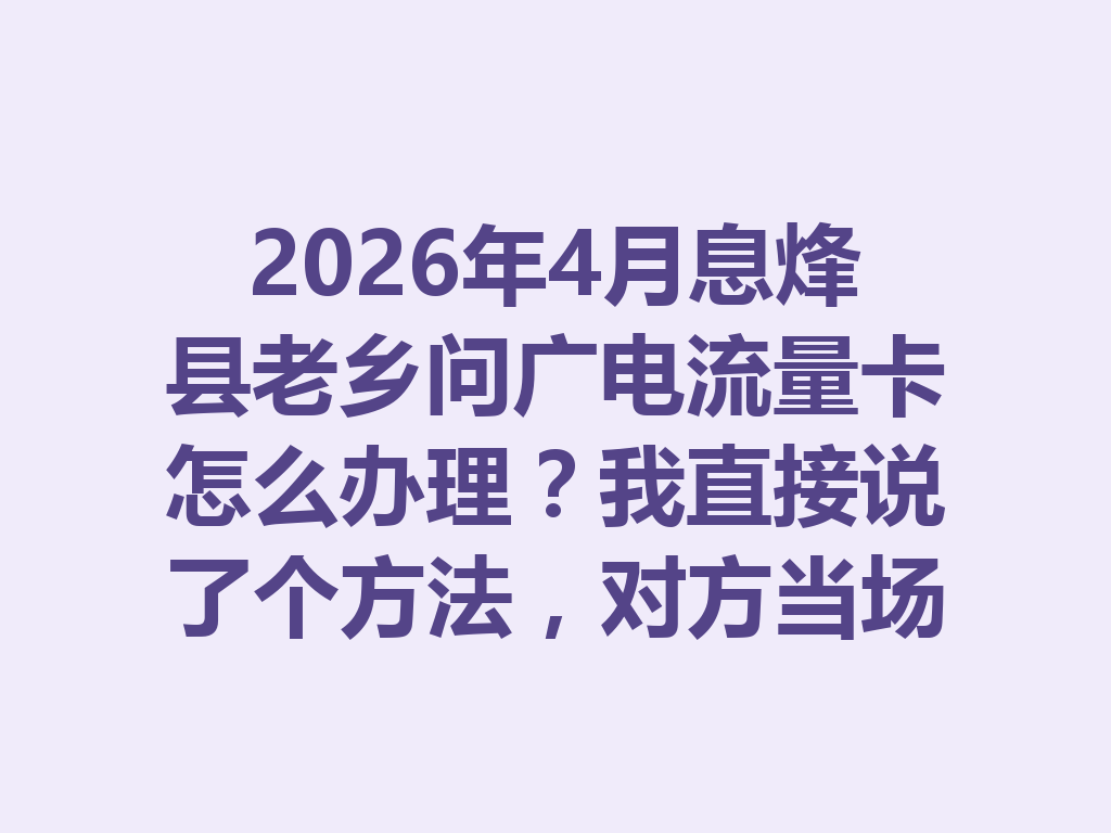 2026年4月息烽县老乡问广电流量卡怎么办理？我直接说了个方法，对方当场下单