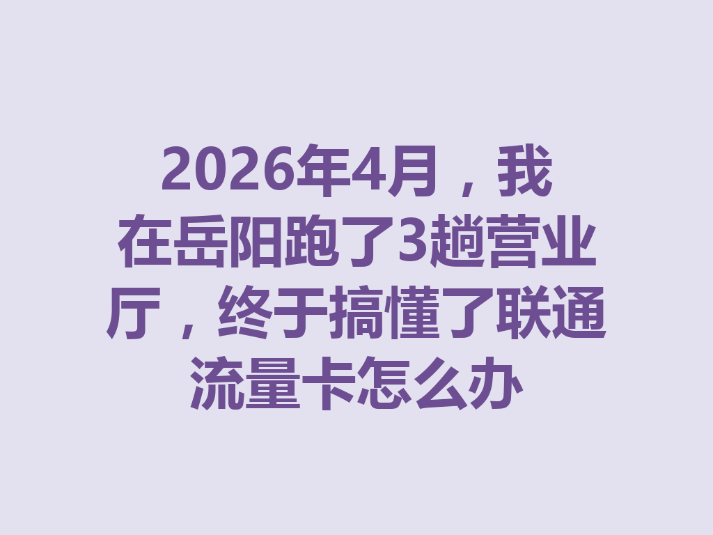 2026年4月，我在岳阳跑了3趟营业厅，终于搞懂了联通流量卡怎么办