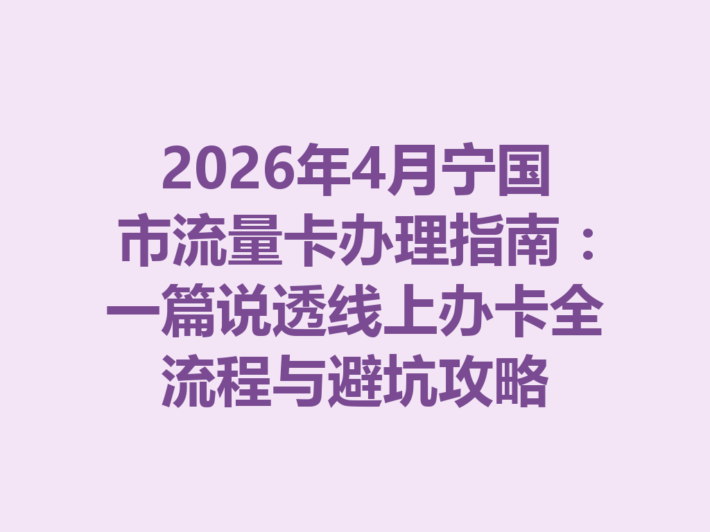 2026年4月宁国市流量卡办理指南：一篇说透线上办卡全流程与避坑攻略