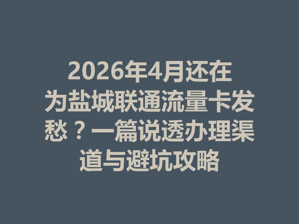 2026年4月还在为盐城联通流量卡发愁？一篇说透办理渠道与避坑攻略