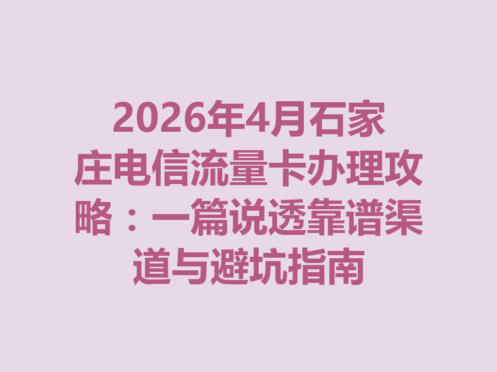 2026年4月石家庄电信流量卡办理攻略：一篇说透靠谱渠道与避坑指南