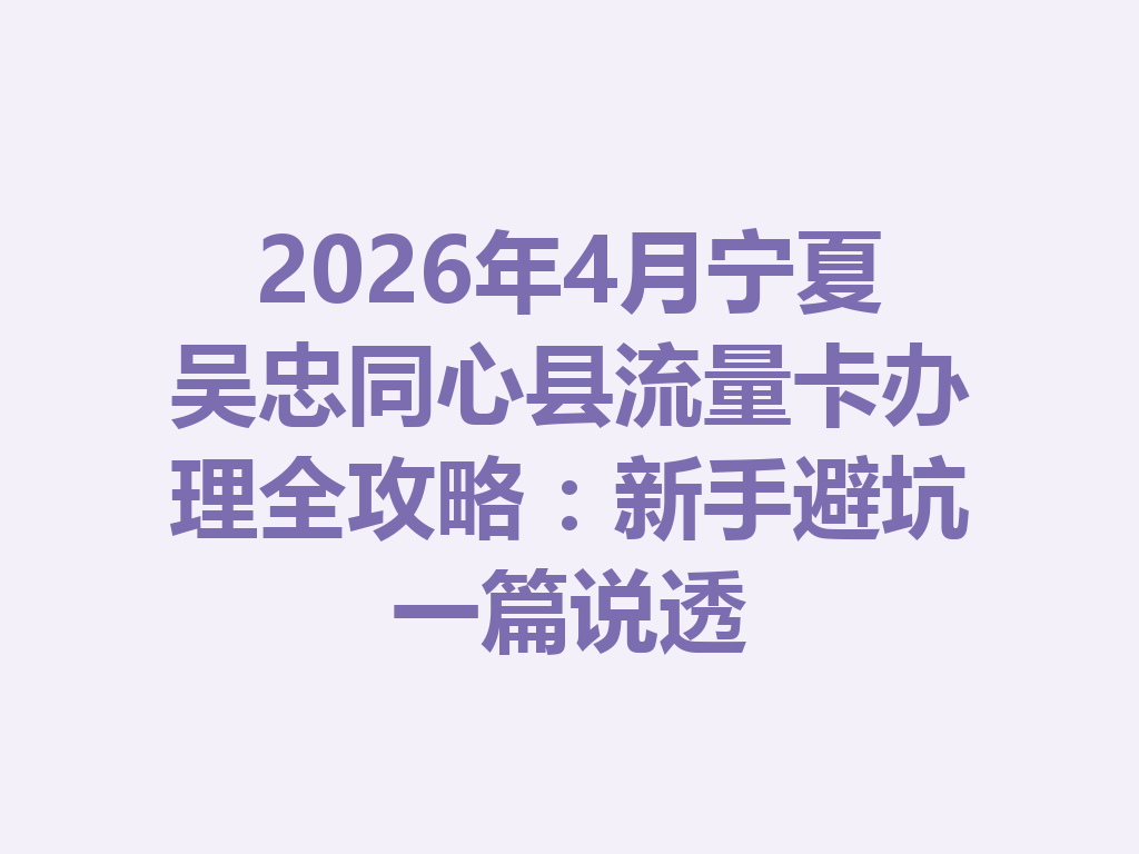 2026年4月宁夏吴忠同心县流量卡办理全攻略：新手避坑一篇说透