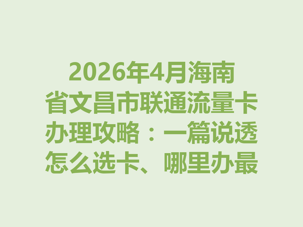 2026年4月海南省文昌市联通流量卡办理攻略：一篇说透怎么选卡、哪里办最靠谱