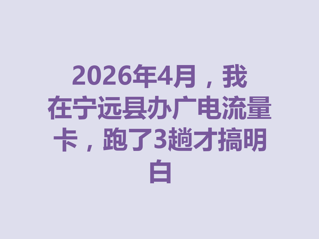 2026年4月，我在宁远县办广电流量卡，跑了3趟才搞明白
