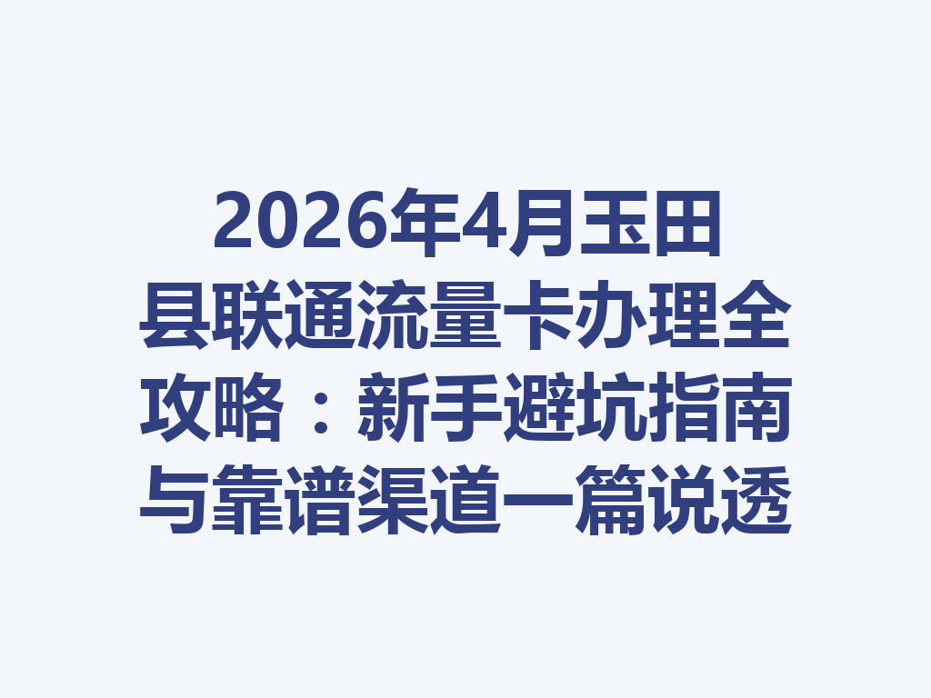 2026年4月玉田县联通流量卡办理全攻略：新手避坑指南与靠谱渠道一篇说透