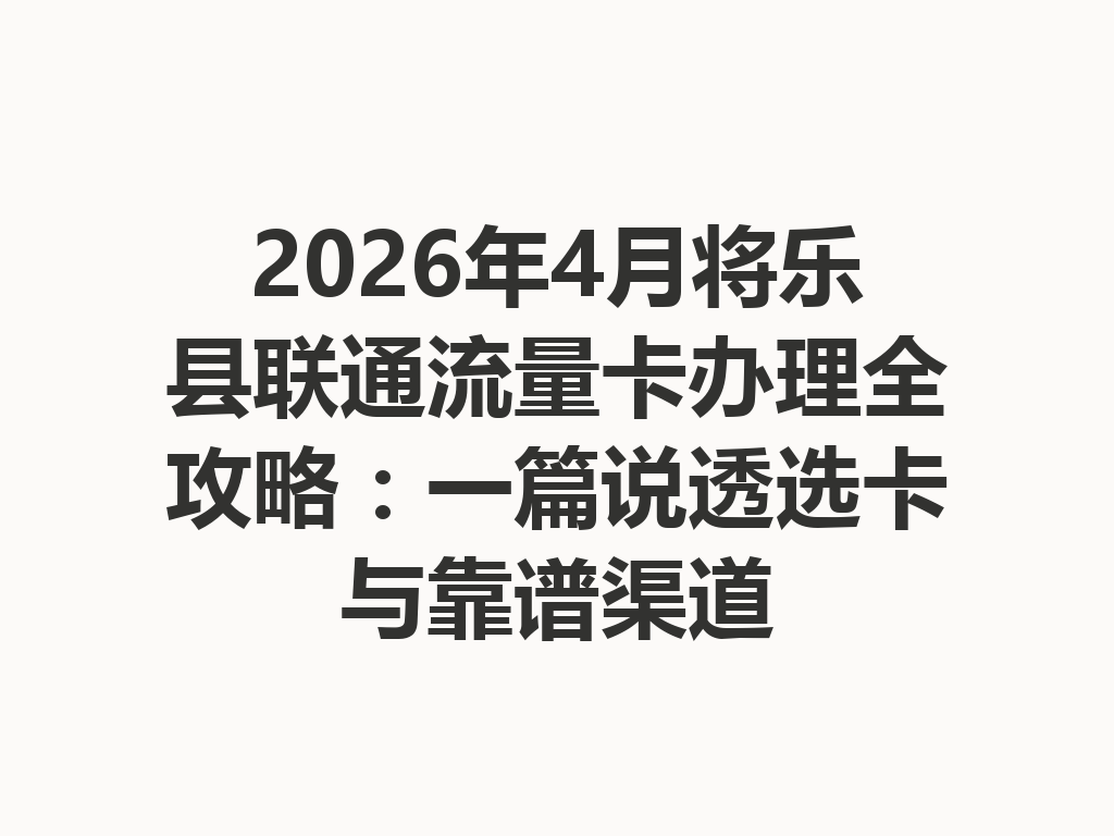 2026年4月将乐县联通流量卡办理全攻略：一篇说透选卡与靠谱渠道