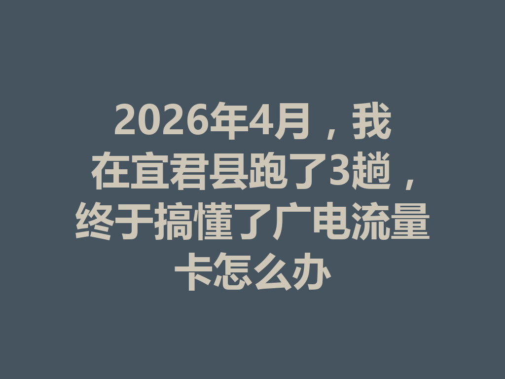 2026年4月，我在宜君县跑了3趟，终于搞懂了广电流量卡怎么办