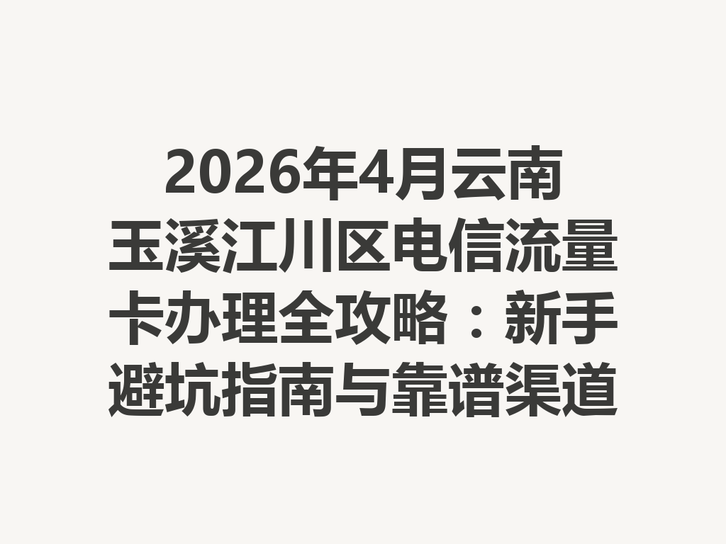 2026年4月云南玉溪江川区电信流量卡办理全攻略：新手避坑指南与靠谱渠道