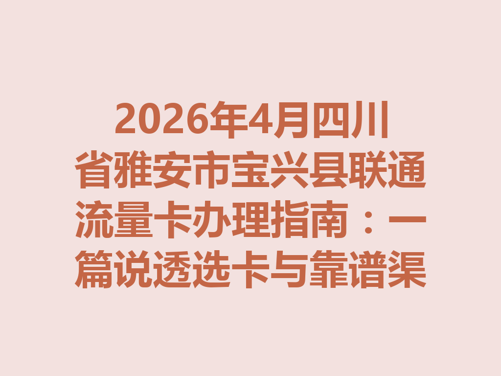 2026年4月四川省雅安市宝兴县联通流量卡办理指南：一篇说透选卡与靠谱渠道