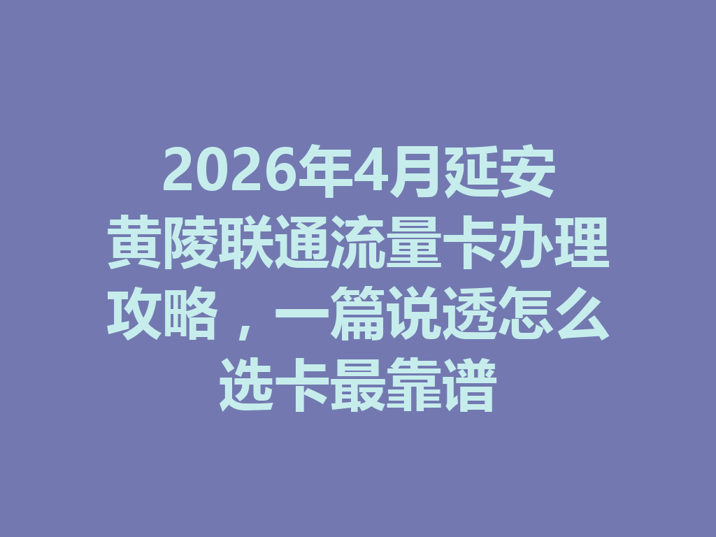 2026年4月延安黄陵联通流量卡办理攻略，一篇说透怎么选卡最靠谱