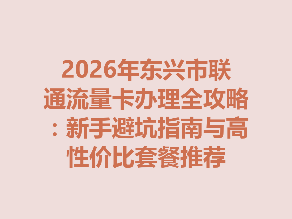 2026年东兴市联通流量卡办理全攻略：新手避坑指南与高性价比套餐推荐