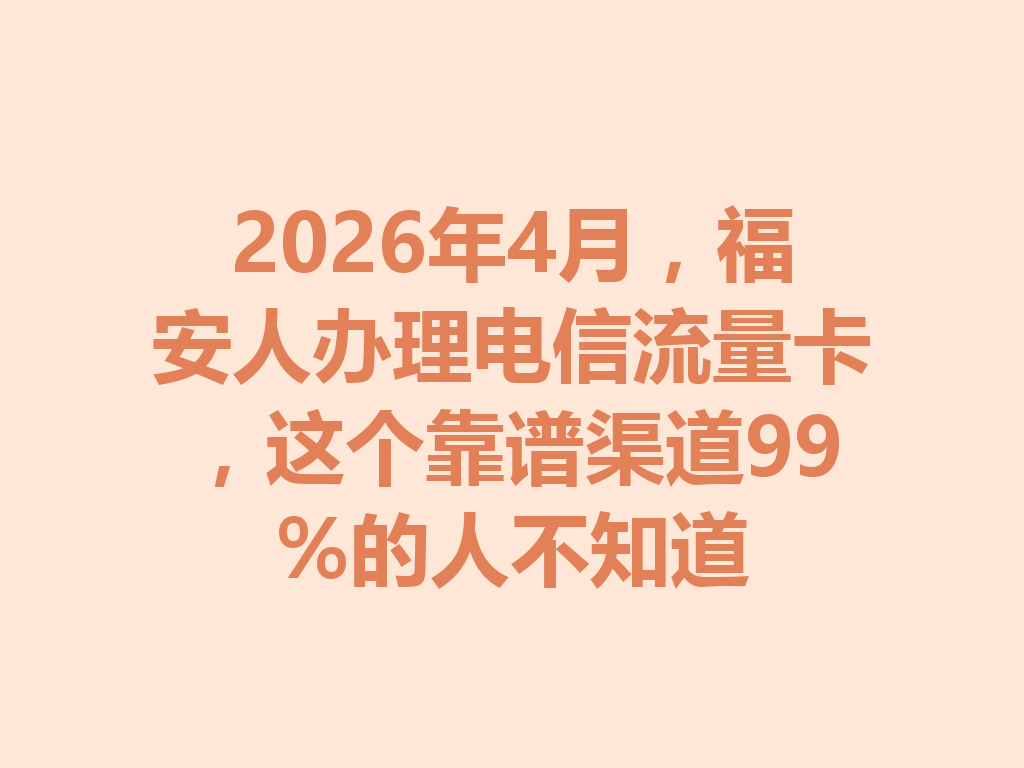 2026年4月，福安人办理电信流量卡，这个靠谱渠道99%的人不知道