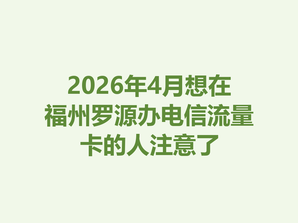 2026年4月想在福州罗源办电信流量卡的人注意了