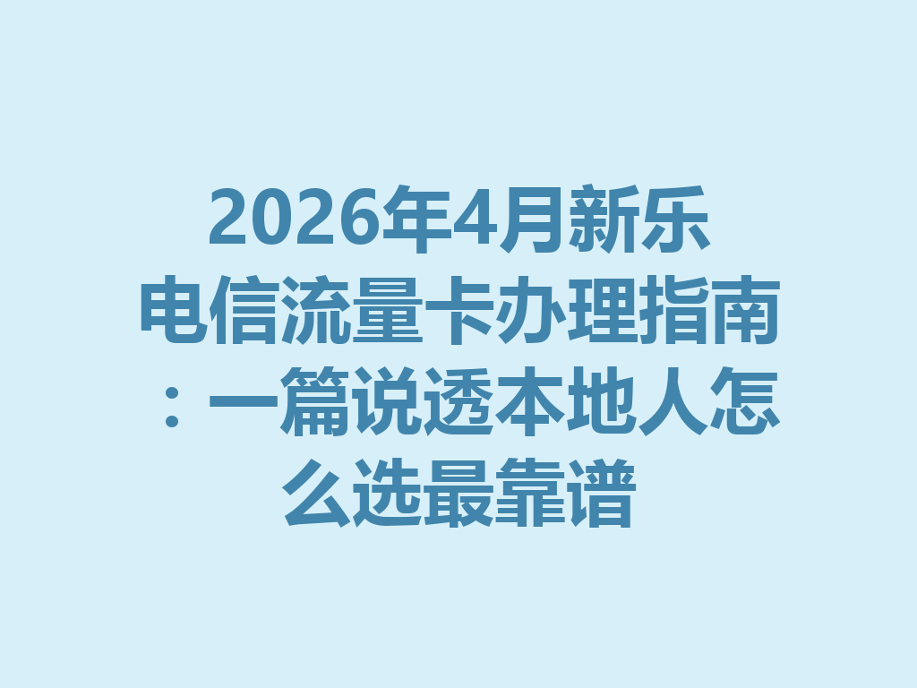 2026年4月新乐电信流量卡办理指南：一篇说透本地人怎么选最靠谱