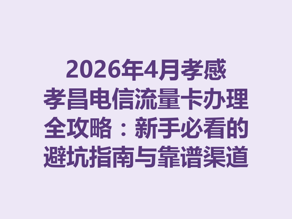 2026年4月孝感孝昌电信流量卡办理全攻略:新手必看的避坑指南与靠谱渠道