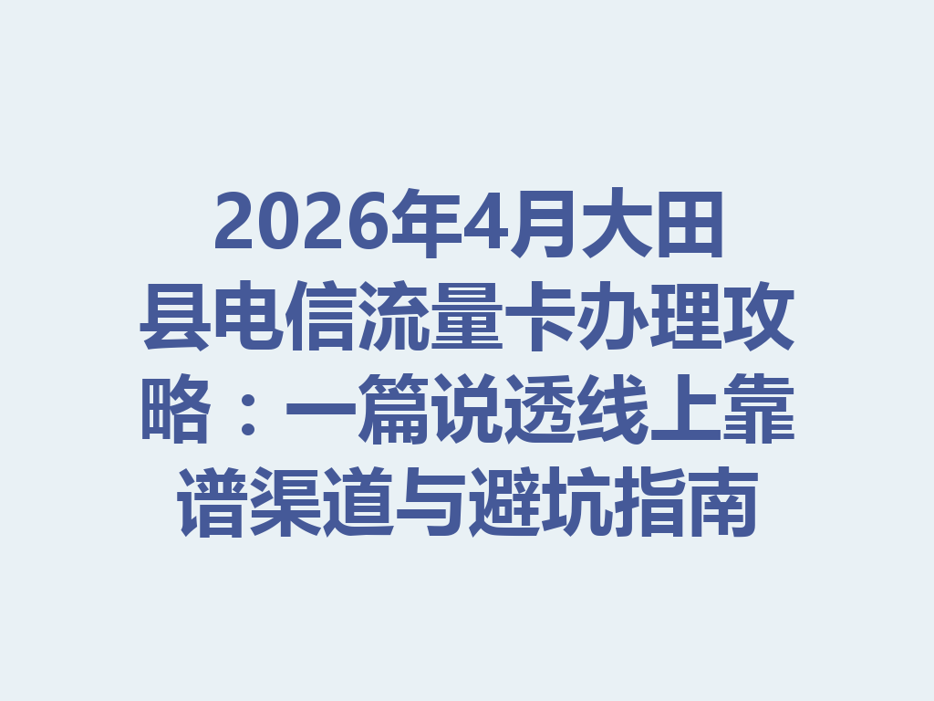2026年4月大田县电信流量卡办理攻略：一篇说透线上靠谱渠道与避坑指南