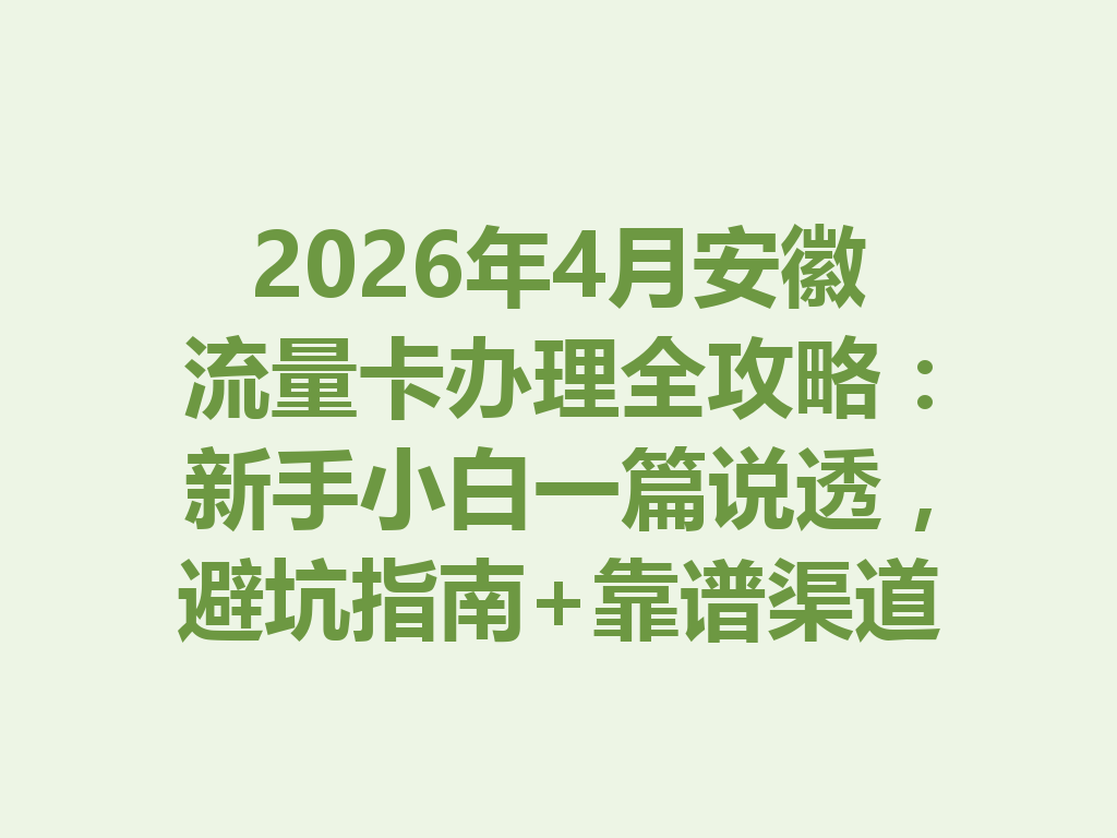 2026年4月安徽流量卡办理全攻略：新手小白一篇说透，避坑指南+靠谱渠道