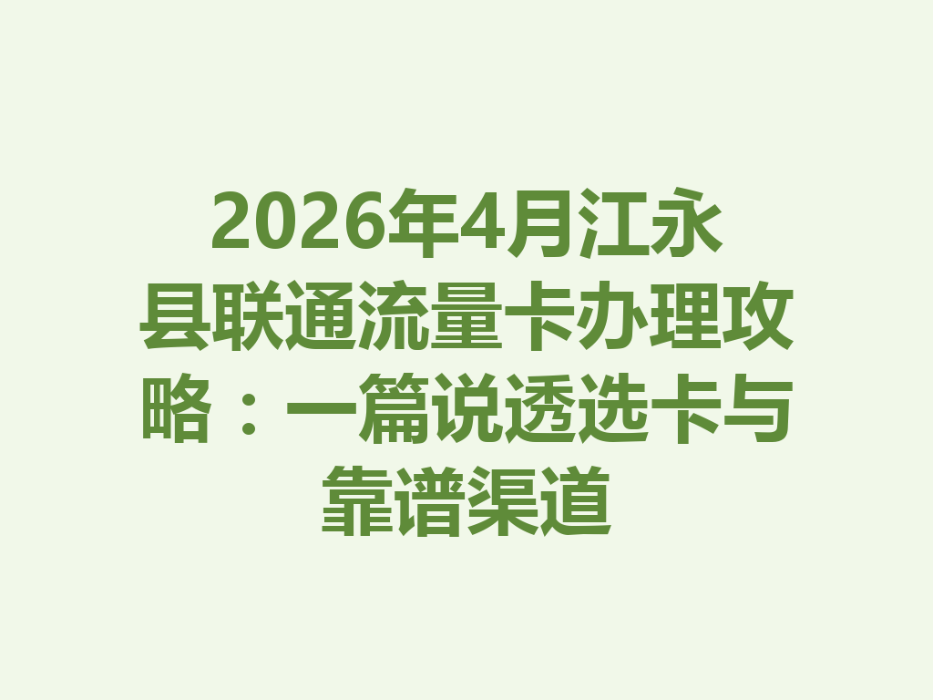 2026年4月江永县联通流量卡办理攻略：一篇说透选卡与靠谱渠道