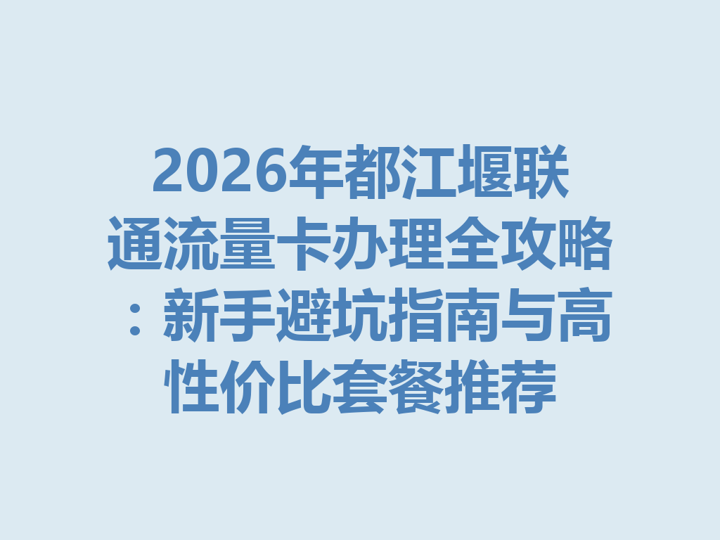 2026年都江堰联通流量卡办理全攻略：新手避坑指南与高性价比套餐推荐
