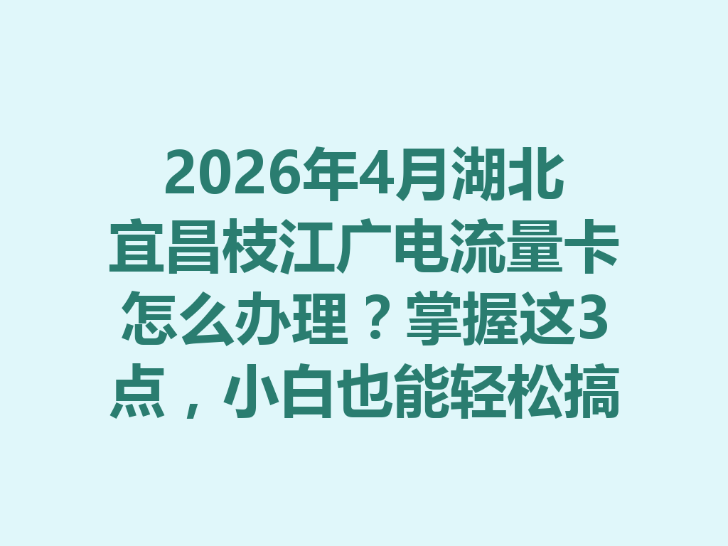 2026年4月湖北宜昌枝江广电流量卡怎么办理？掌握这3点，小白也能轻松搞定