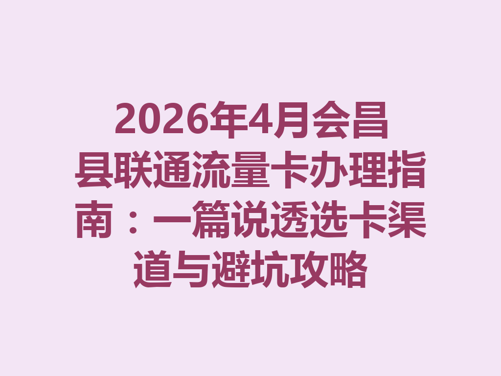 2026年4月会昌县联通流量卡办理指南：一篇说透选卡渠道与避坑攻略