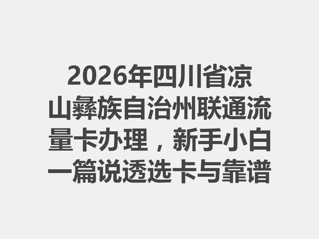 2026年四川省凉山彝族自治州联通流量卡办理，新手小白一篇说透选卡与靠谱办理全攻略