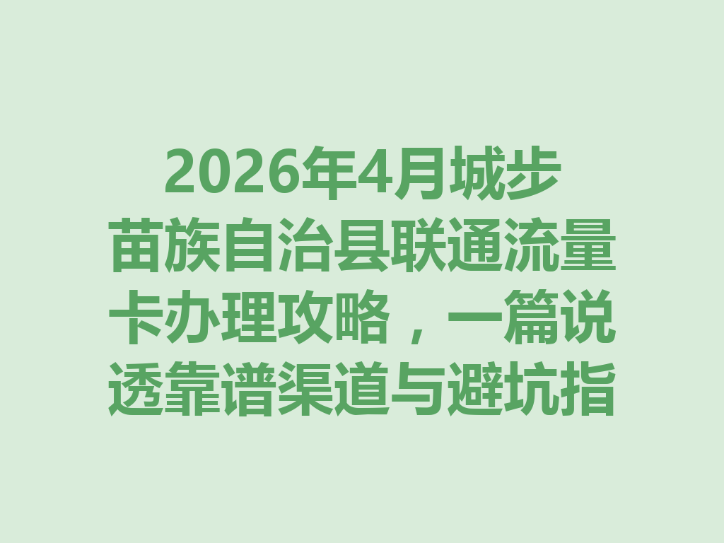 2026年4月城步苗族自治县联通流量卡办理攻略，一篇说透靠谱渠道与避坑指南