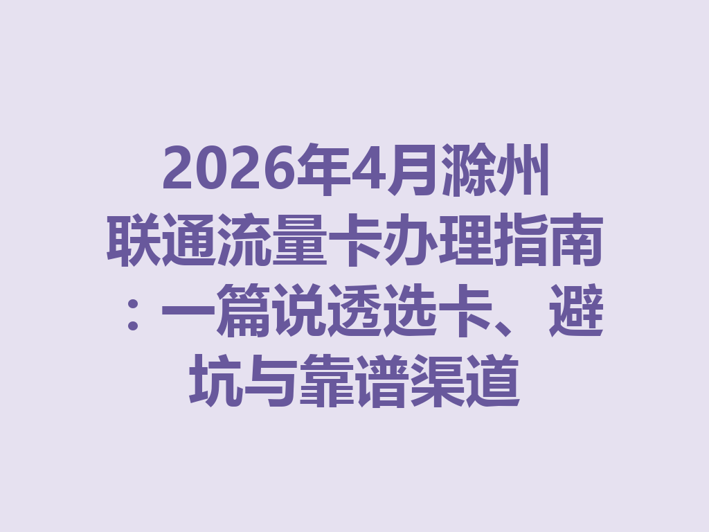 2026年4月滁州联通流量卡办理指南：一篇说透选卡、避坑与靠谱渠道