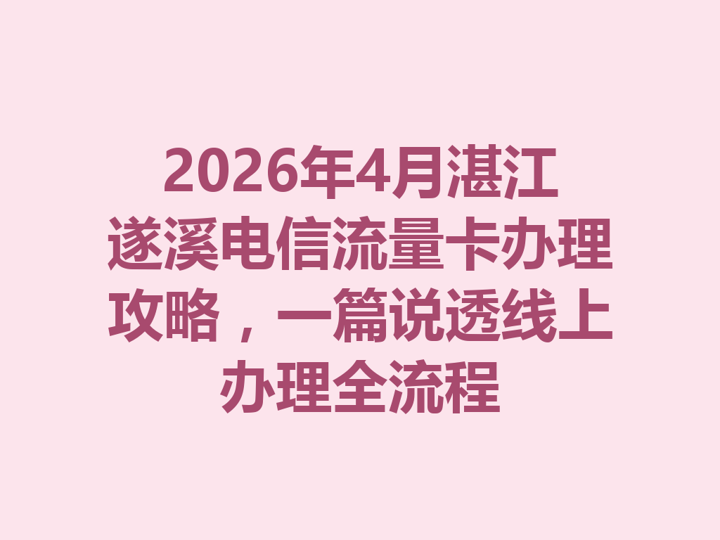 2026年4月湛江遂溪电信流量卡办理攻略，一篇说透线上办理全流程