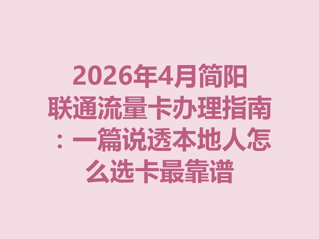 2026年4月简阳联通流量卡办理指南：一篇说透本地人怎么选卡最靠谱