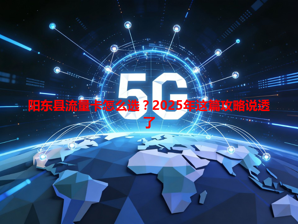 阳东县流量卡怎么选？2025年这篇攻略说透了