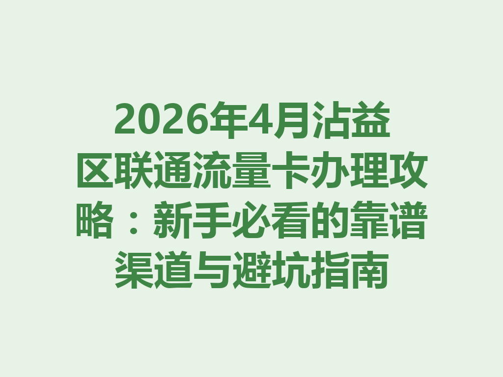 2026年4月沾益区联通流量卡办理攻略：新手必看的靠谱渠道与避坑指南