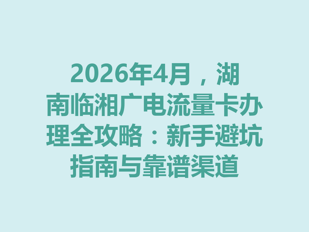 2026年4月，湖南临湘广电流量卡办理全攻略：新手避坑指南与靠谱渠道