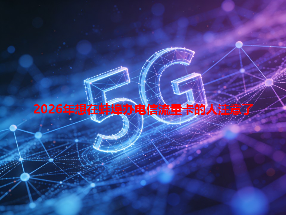 2026年想在蚌埠办电信流量卡的人注意了