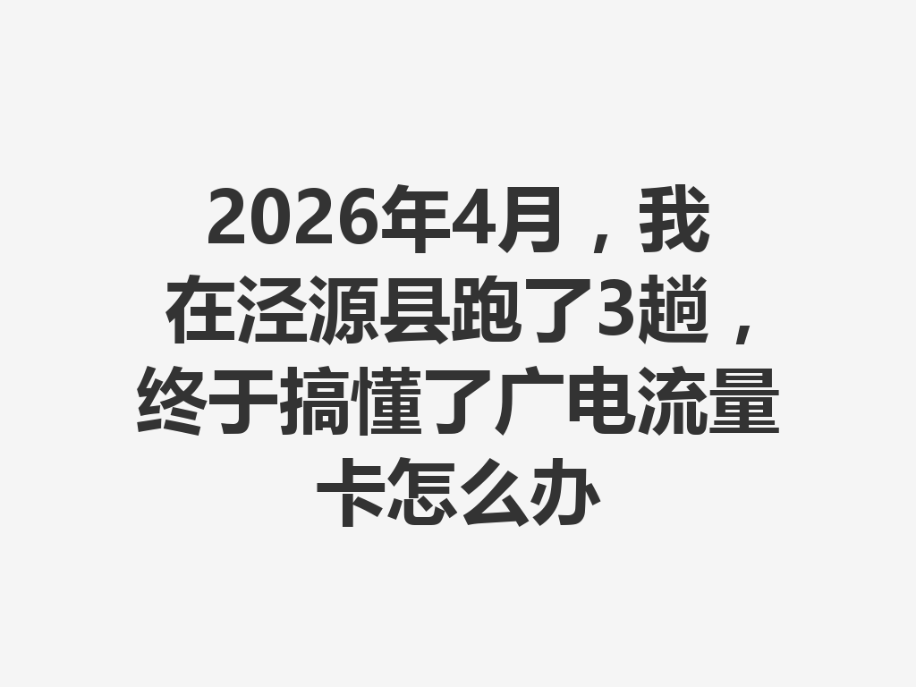 2026年4月，我在泾源县跑了3趟，终于搞懂了广电流量卡怎么办