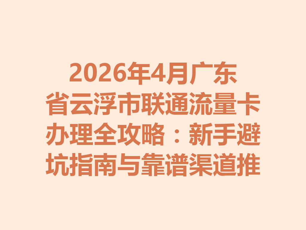 2026年4月广东省云浮市联通流量卡办理全攻略：新手避坑指南与靠谱渠道推荐