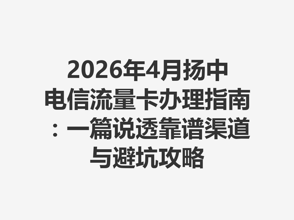 2026年4月扬中电信流量卡办理指南：一篇说透靠谱渠道与避坑攻略
