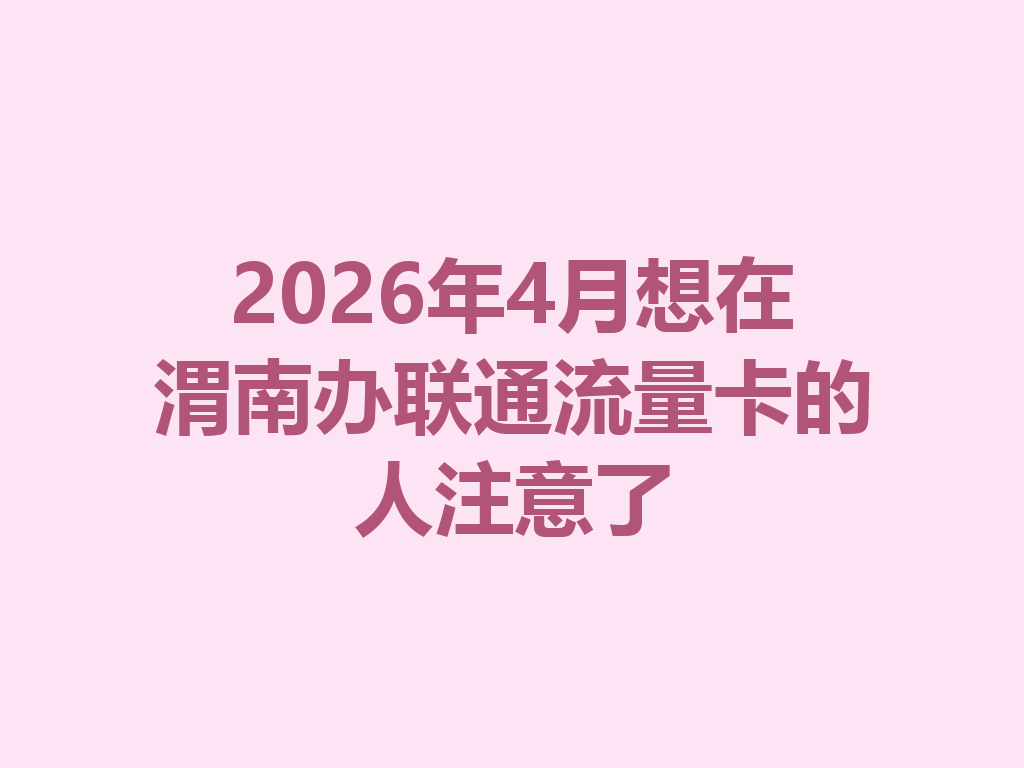 2026年4月想在渭南办联通流量卡的人注意了