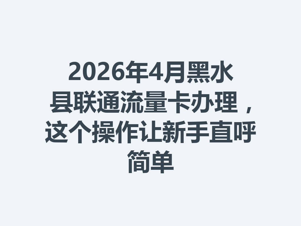 2026年4月黑水县联通流量卡办理，这个操作让新手直呼简单