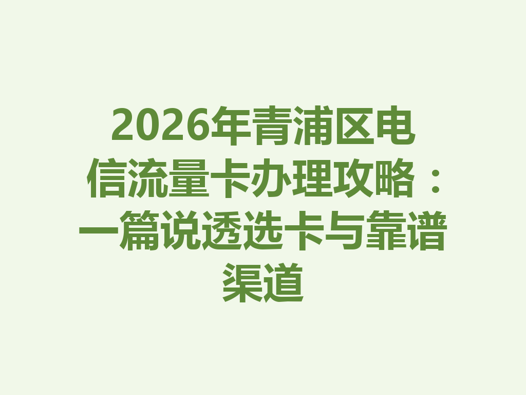 2026年青浦区电信流量卡办理攻略:一篇说透选卡与靠谱渠道