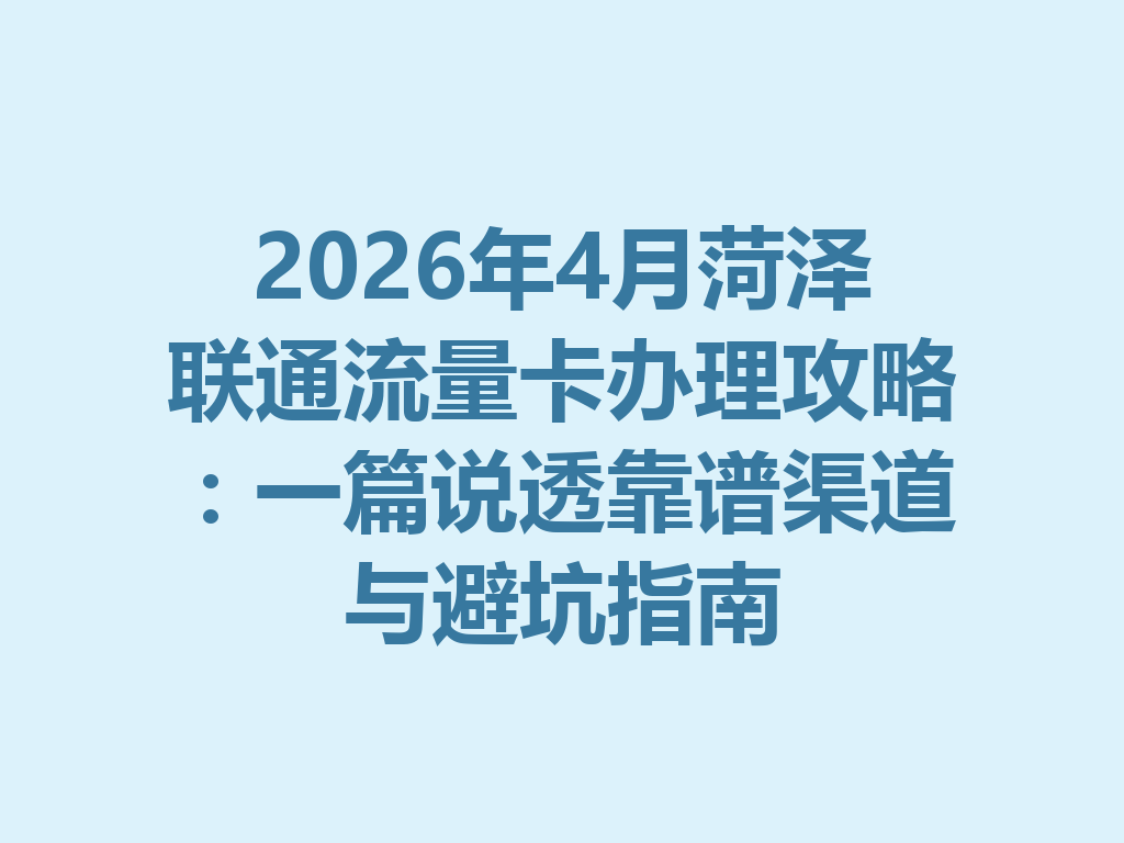 2026年4月菏泽联通流量卡办理攻略：一篇说透靠谱渠道与避坑指南