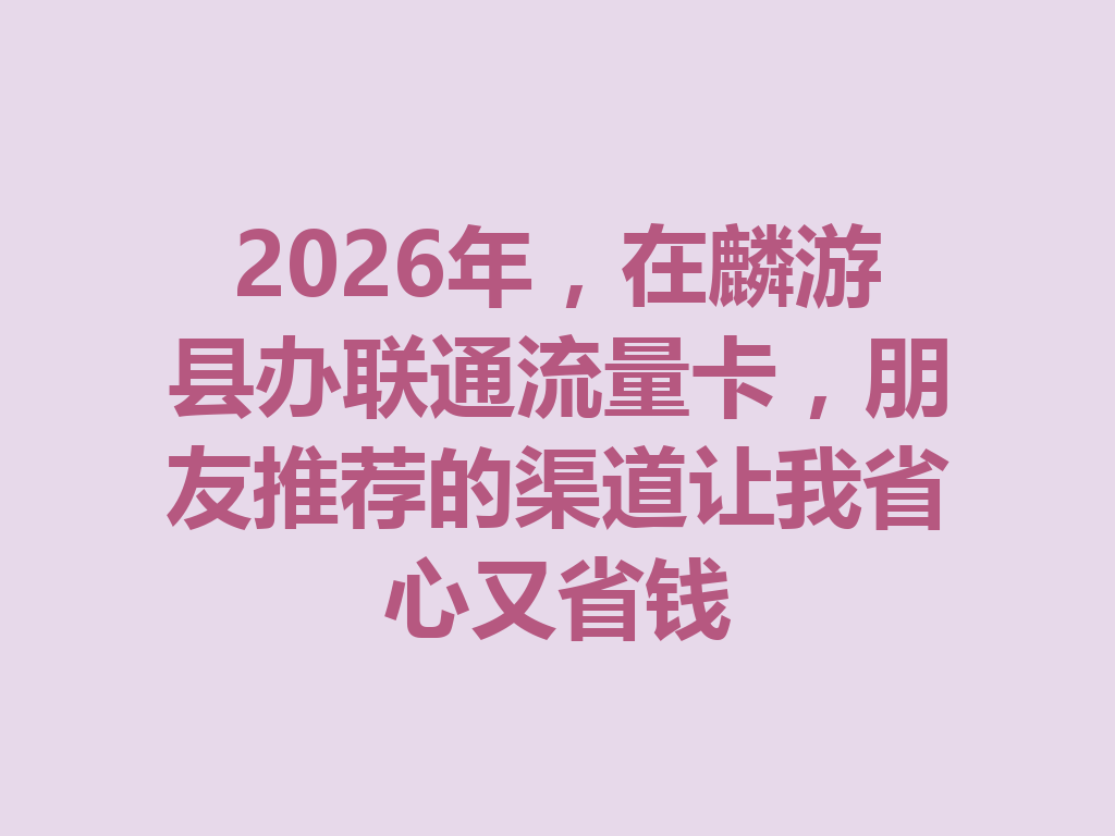 2026年，在麟游县办联通流量卡，朋友推荐的渠道让我省心又省钱