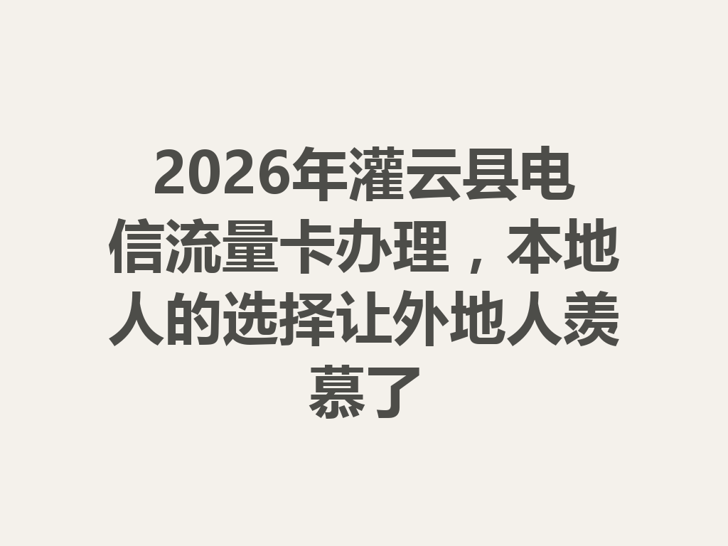 2026年灌云县电信流量卡办理，本地人的选择让外地人羡慕了