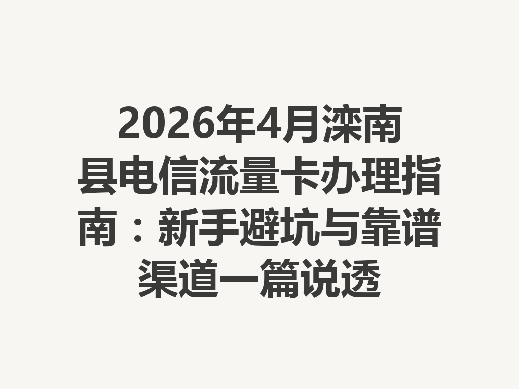 2026年4月滦南县电信流量卡办理指南：新手避坑与靠谱渠道一篇说透