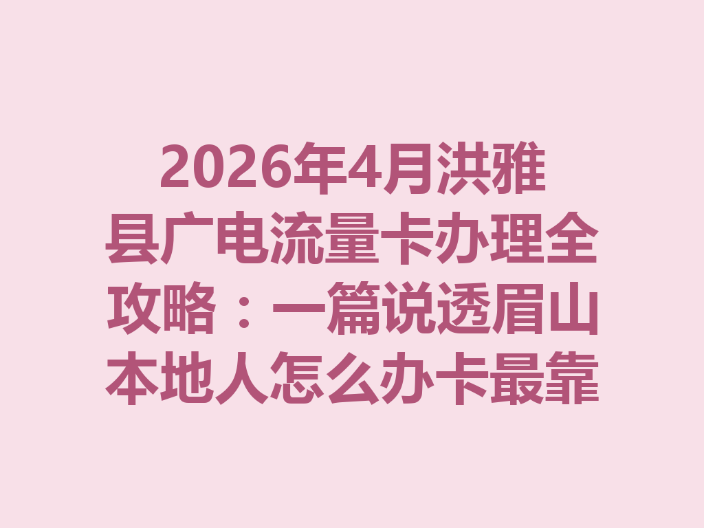 2026年4月洪雅县广电流量卡办理全攻略：一篇说透眉山本地人怎么办卡最靠谱