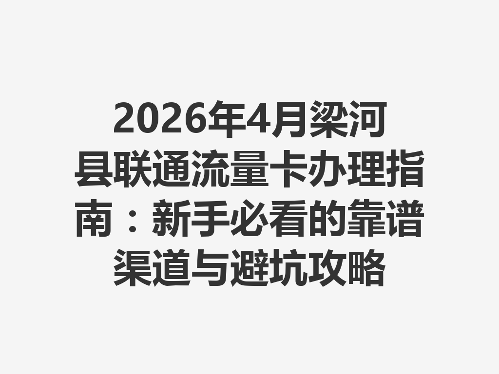 2026年4月梁河县联通流量卡办理指南：新手必看的靠谱渠道与避坑攻略